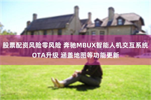 股票配资风险零风险 奔驰MBUX智能人机交互系统OTA升级 涵盖地图等功能更新