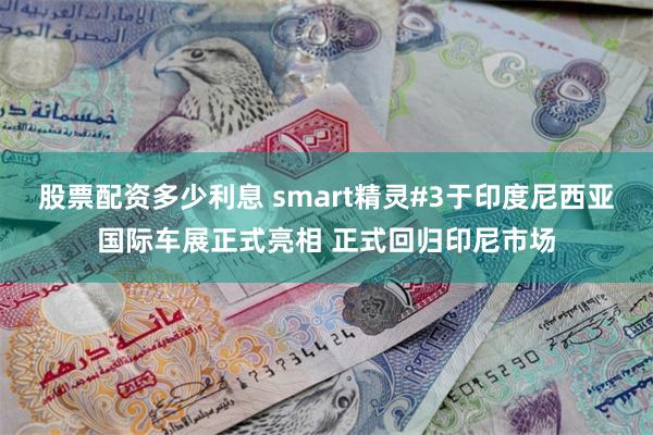 股票配资多少利息 smart精灵#3于印度尼西亚国际车展正式亮相 正式回归印尼市场