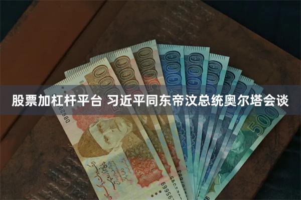 股票加杠杆平台 习近平同东帝汶总统奥尔塔会谈