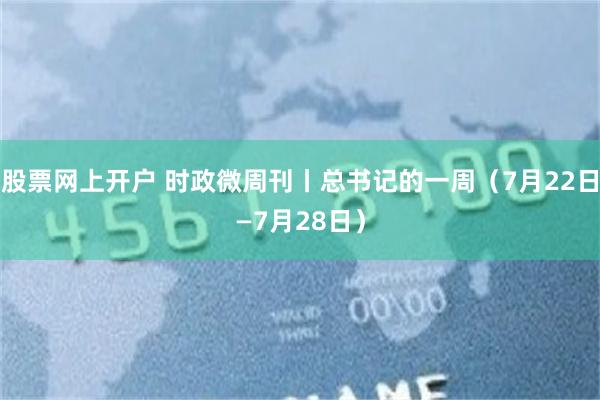 股票网上开户 时政微周刊丨总书记的一周（7月22日—7月28日）