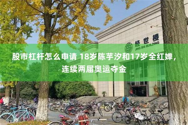 股市杠杆怎么申请 18岁陈芋汐和17岁全红婵，连续两届奥运夺金