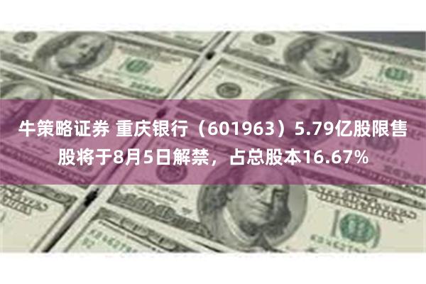 牛策略证券 重庆银行（601963）5.79亿股限售股将于8月5日解禁，占总股本16.67%