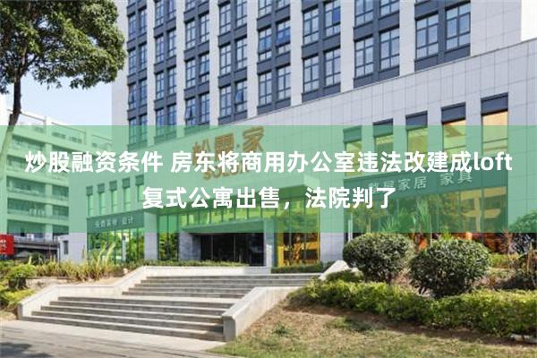 炒股融资条件 房东将商用办公室违法改建成loft复式公寓出售，法院判了