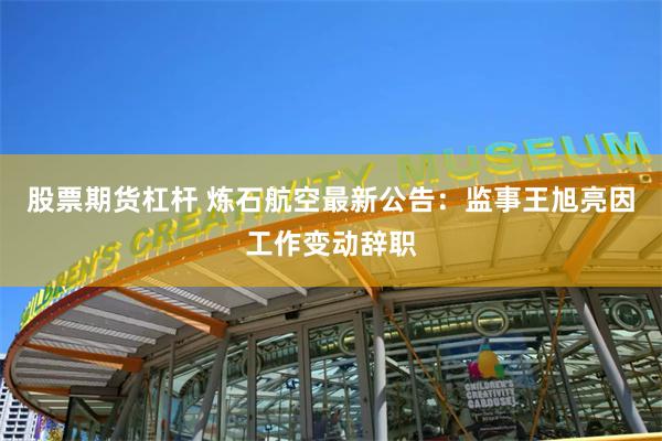 股票期货杠杆 炼石航空最新公告：监事王旭亮因工作变动辞职