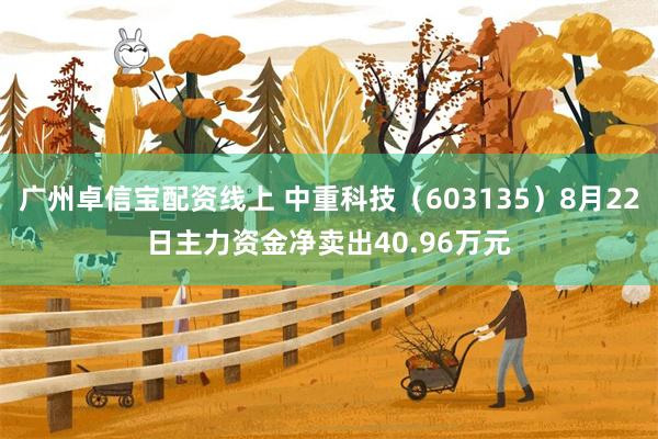 广州卓信宝配资线上 中重科技（603135）8月22日主力资金净卖出40.96万元