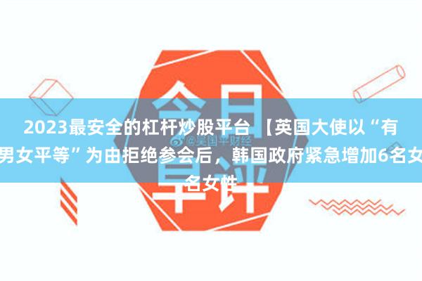 2023最安全的杠杆炒股平台 【英国大使以“有失男女平等”为由拒绝参会后，韩国政府紧急增加6名女性