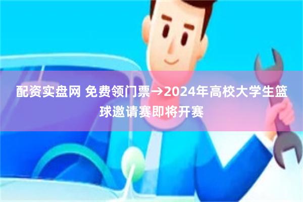 配资实盘网 免费领门票→2024年高校大学生篮球邀请赛即将开赛