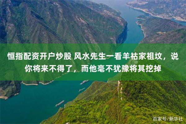 恒指配资开户炒股 风水先生一看羊祜家祖坟，说你将来不得了，而他毫不犹豫将其挖掉