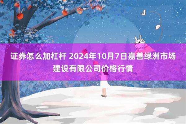 证券怎么加杠杆 2024年10月7日嘉善绿洲市场建设有限公司价格行情