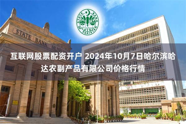 互联网股票配资开户 2024年10月7日哈尔滨哈达农副产品有限公司价格行情