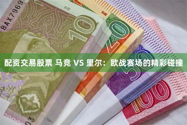 配资交易股票 马竞 VS 里尔：欧战赛场的精彩碰撞