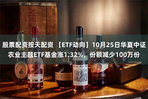 股票配资按天配资 【ETF动向】10月25日华夏中证农业主题ETF基金涨1.32%，份额减少100万份