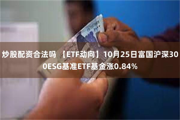 炒股配资合法吗 【ETF动向】10月25日富国沪深300ESG基准ETF基金涨0.84%