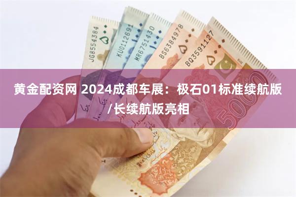 黄金配资网 2024成都车展：极石01标准续航版/长续航版亮相