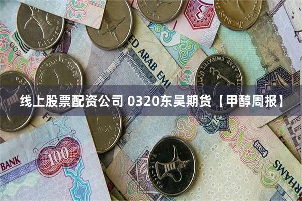 线上股票配资公司 0320东吴期货【甲醇周报】