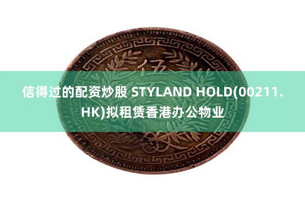 信得过的配资炒股 STYLAND HOLD(00211.HK)拟租赁香港办公物业