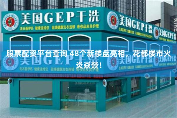 股票配资平台查询 48个新楼盘亮相，花都楼市火炎焱燚！