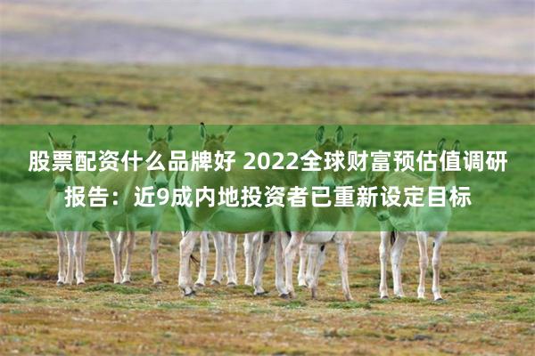 股票配资什么品牌好 2022全球财富预估值调研报告：近9成内地投资者已重新设定目标