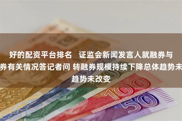 好的配资平台排名   证监会新闻发言人就融券与转融券有关情况答记者问 转融券规模持续下降总体趋势未改变