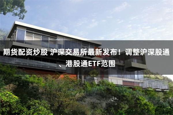 期货配资炒股 沪深交易所最新发布！调整沪深股通、港股通ETF范围