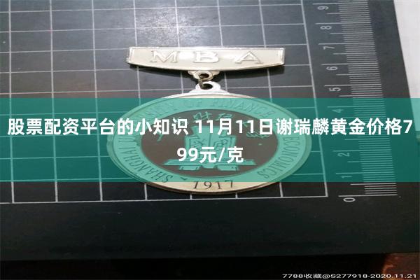 股票配资平台的小知识 11月11日谢瑞麟黄金价格799元/克