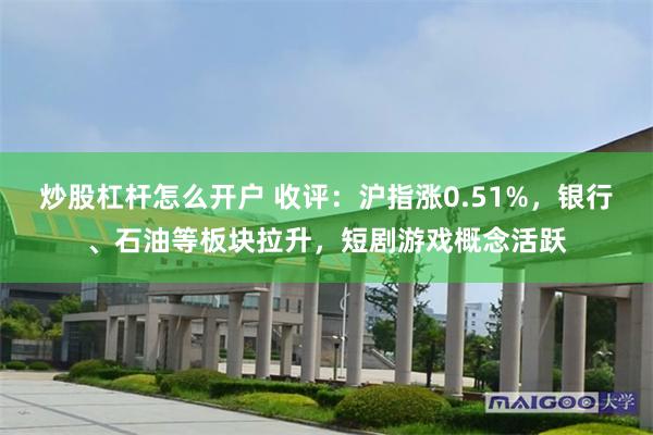 炒股杠杆怎么开户 收评：沪指涨0.51%，银行、石油等板块拉升，短剧游戏概念活跃