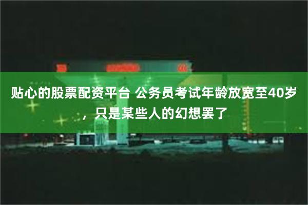 贴心的股票配资平台 公务员考试年龄放宽至40岁，只是某些人的幻想罢了