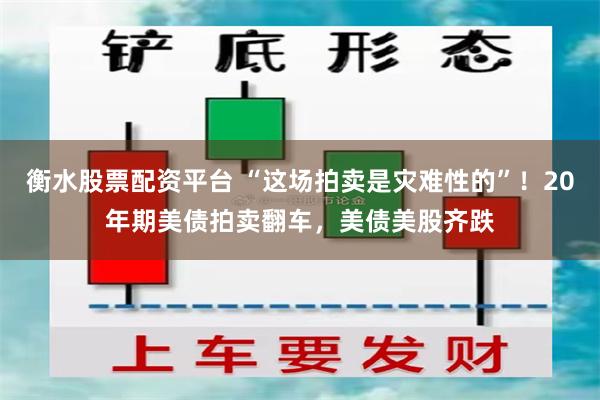 衡水股票配资平台 “这场拍卖是灾难性的”！20年期美债拍卖翻车，美债美股齐跌