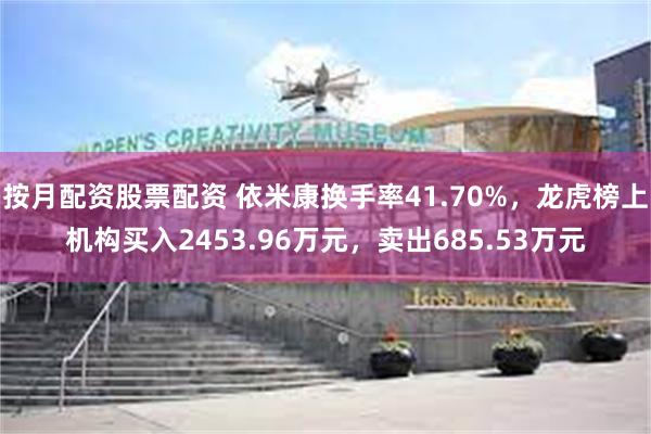 按月配资股票配资 依米康换手率41.70%，龙虎榜上机构买入2453.96万元，卖出685.53万元