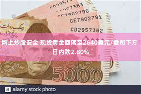 网上炒股安全 现货黄金回落至2640美元/盎司下方 日内跌2.80%