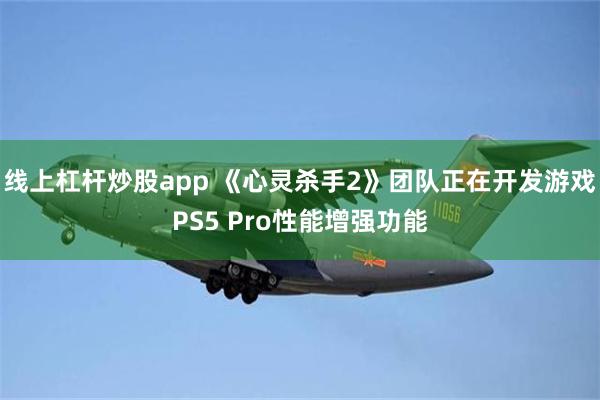 线上杠杆炒股app 《心灵杀手2》团队正在开发游戏PS5 Pro性能增强功能