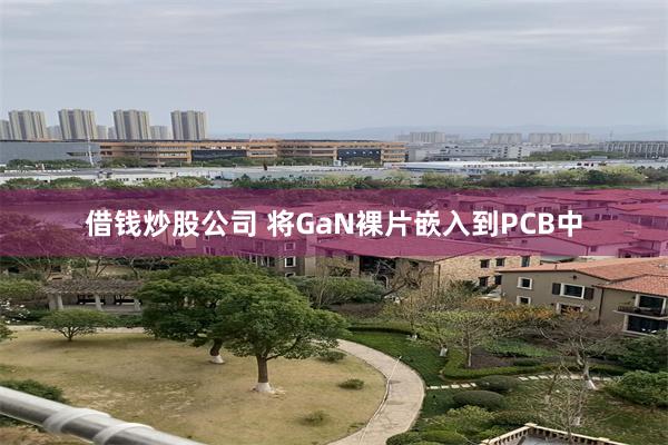 借钱炒股公司 将GaN裸片嵌入到PCB中