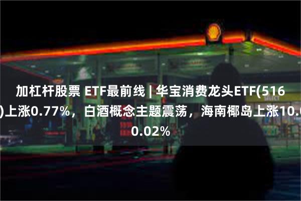 加杠杆股票 ETF最前线 | 华宝消费龙头ETF(516130)上涨0.77%，白酒概念主题震荡，海南椰岛上涨10.02%