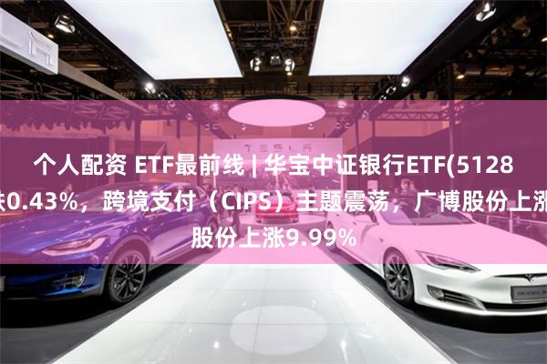 个人配资 ETF最前线 | 华宝中证银行ETF(512800)下跌0.43%，跨境支付（CIPS）主题震荡，广博股份上涨9.99%