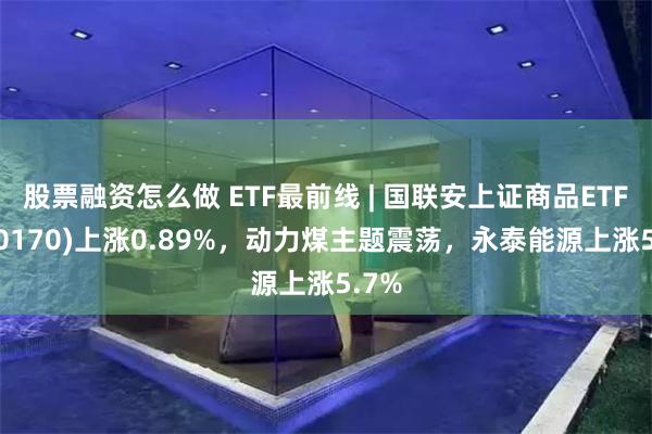 股票融资怎么做 ETF最前线 | 国联安上证商品ETF(510170)上涨0.89%，动力煤主题震荡，永泰能源上涨5.7%