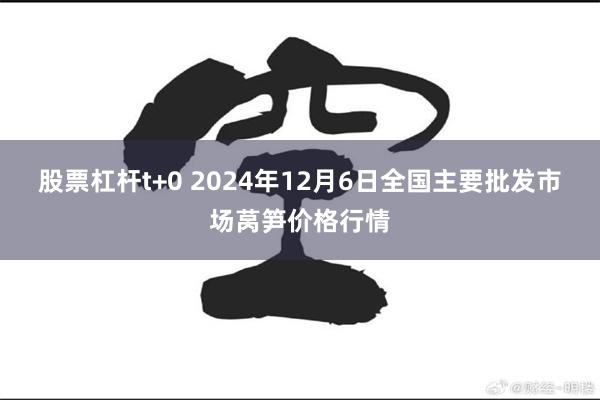 股票杠杆t+0 2024年12月6日全国主要批发市场莴笋价格行情