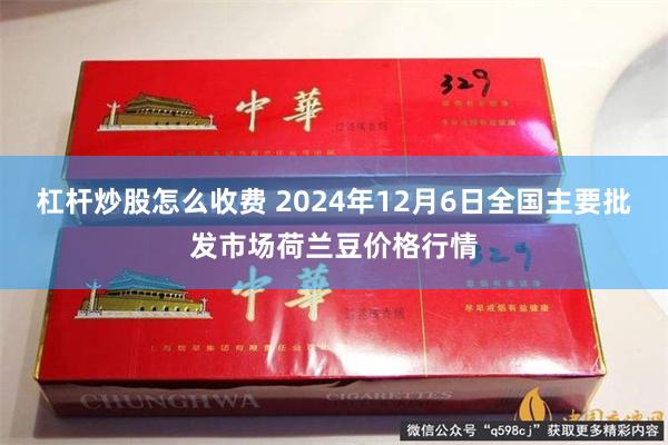 杠杆炒股怎么收费 2024年12月6日全国主要批发市场荷兰豆价格行情