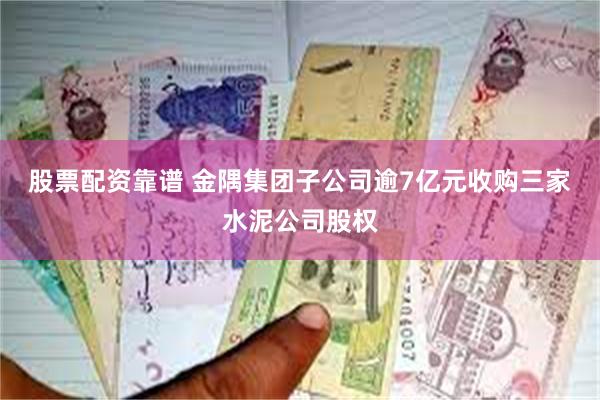 股票配资靠谱 金隅集团子公司逾7亿元收购三家水泥公司股权