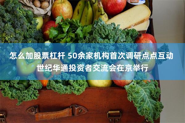 怎么加股票杠杆 50余家机构首次调研点点互动 世纪华通投资者交流会在京举行