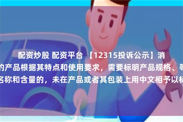 配资炒股 配资平台 【12315投诉公示】消费者投诉地素时尚销售的产品根据其特点和使用要求，需要标明产品规格、等级、所含主要成份的名称和含量的，未在产品或者其包装上用中文相予以标明；需要事先让消费者知晓的，未在外包装上标明，或者未预先向消费者提供有关资料问题