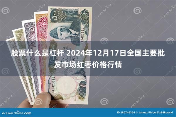 股票什么是杠杆 2024年12月17日全国主要批发市场红枣价格行情