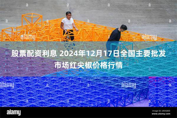 股票配资利息 2024年12月17日全国主要批发市场红尖椒价格行情