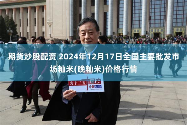 期货炒股配资 2024年12月17日全国主要批发市场籼米(晚籼米)价格行情