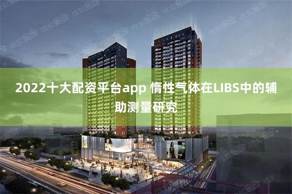 2022十大配资平台app 惰性气体在LIBS中的辅助测量研究