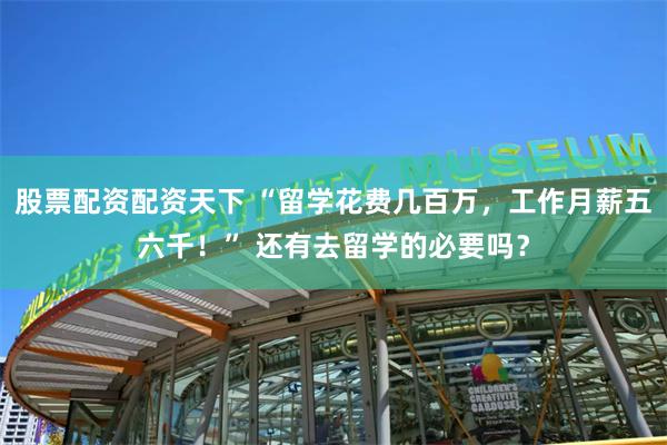 股票配资配资天下 “留学花费几百万，工作月薪五六千！” 还有去留学的必要吗？