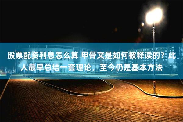 股票配资利息怎么算 甲骨文是如何被释读的？此人最早总结一套理论，至今仍是基本方法