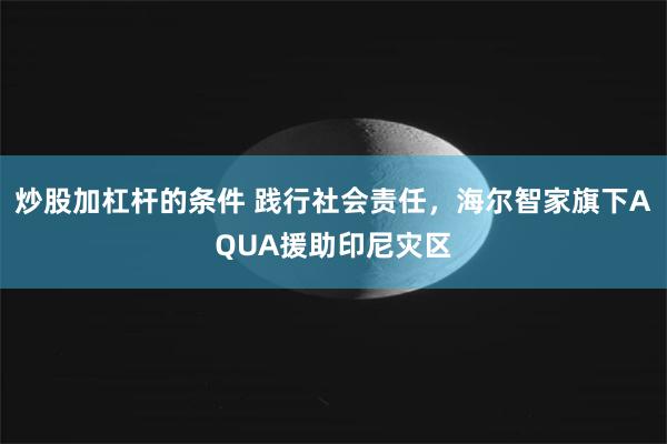 炒股加杠杆的条件 践行社会责任，海尔智家旗下AQUA援助印尼灾区