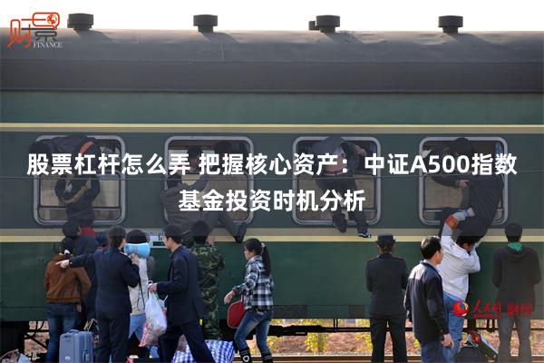 股票杠杆怎么弄 把握核心资产：中证A500指数基金投资时机分析