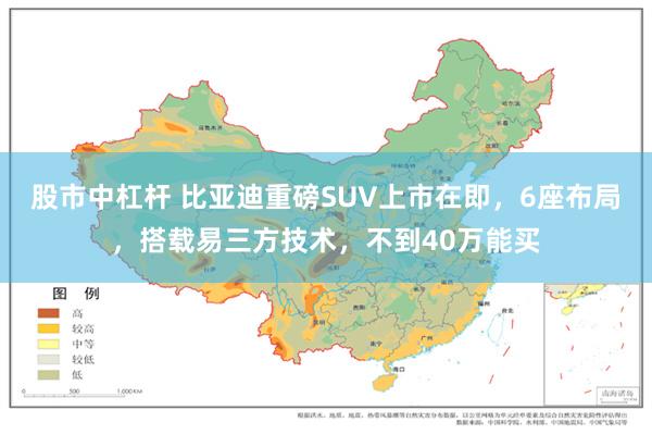 股市中杠杆 比亚迪重磅SUV上市在即，6座布局，搭载易三方技术，不到40万能买