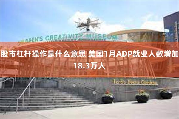 股市杠杆操作是什么意思 美国1月ADP就业人数增加18.3万人